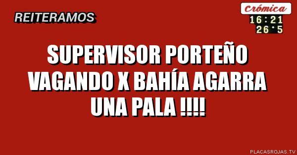Supervisor porteño
Vagando x bahía
Agarra una pala !!!!