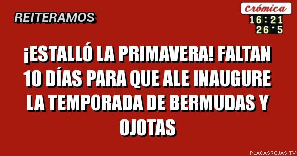 ¡ESTALLÓ LA PRIMAVERA!
FALTAN 10 DÍAS PARA QUE ALE INAUGURE LA TEMPORADA DE BERMUDAS Y OJOTAS