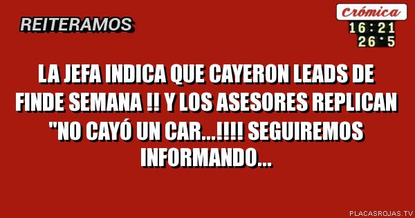La jefa indica que cayeron leads de finde semana !! Y los asesores replican \"no cayó un car...!!!!
Seguiremos informando...