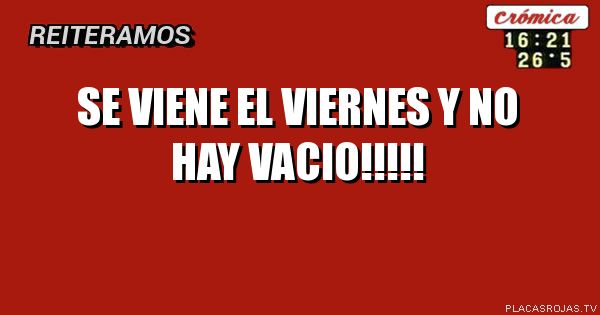 SE VIENE EL VIERNES Y NO HAY VACIO!!!!!