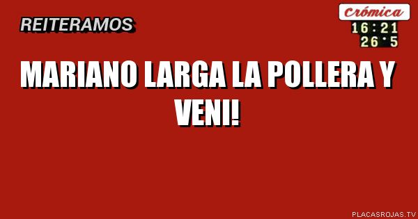 MARIANO LARGA LA POLLERA Y VENI!