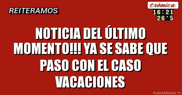 Noticia del último momento!!!
Ya se sabe que paso con el caso vacaciones