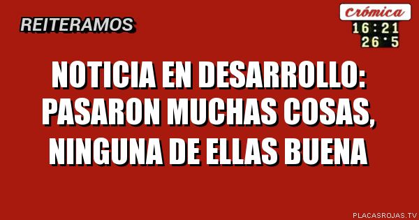 Noticia en desarrollo:
Pasaron muchas cosas, ninguna de ellas buena