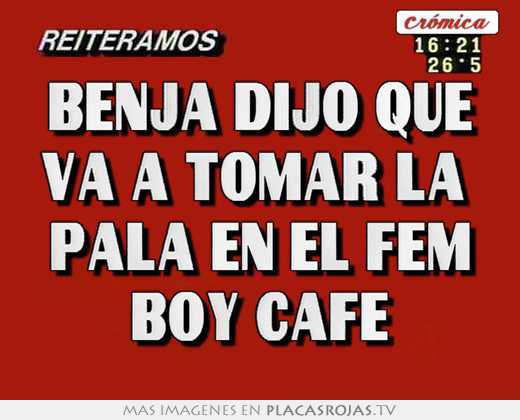benja dijo que va a tomar la pala en el fem boy café