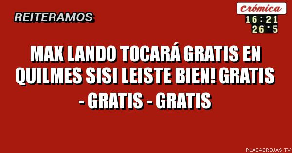 max lando tocará gratis en quilmes
sisi leiste bien!
gratis - gratis - gratis