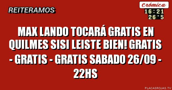 max lando tocará gratis en quilmes
sisi leiste bien!
gratis - gratis - gratis
sabado 26/09 - 22hs