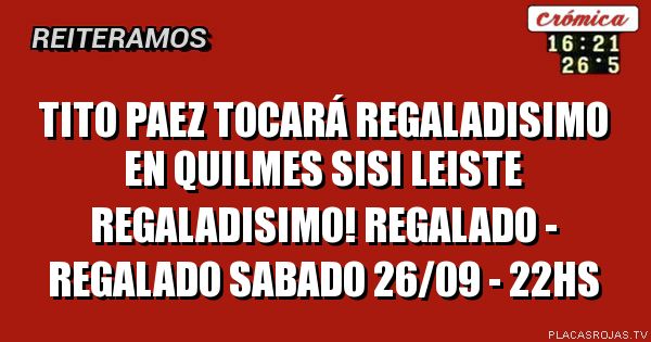 TITO PAEZ tocará REGALADISIMO en quilmes
sisi leiste REGALADISIMO!
REGALADO - REGALADO
sabado 26/09 - 22hs
