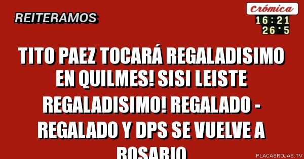 TITO PAEZ tocará REGALADISIMO en quilmes!
sisi leiste REGALADISIMO!
REGALADO - REGALADO
y dps se vuelve a rosario