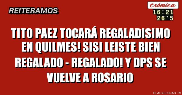 TITO PAEZ tocará REGALADISIMO en quilmes!
sisi leiste bien regalado - regalado!
y dps se vuelve a rosario