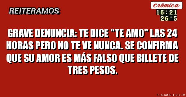 GRAVE DENUNCIA: TE DICE \"TE AMO\" LAS 24 HORAS PERO NO TE VE NUNCA. SE CONFIRMA QUE SU AMOR ES MÁS FALSO QUE BILLETE DE TRES PESOS.