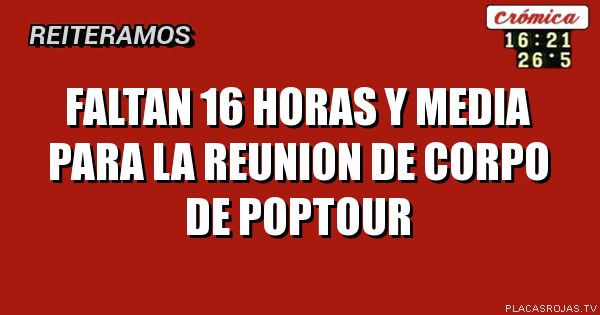 faltan 16 horas y media para la reunion de corpo de poptour