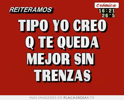 tipo yo creo q te queda mejor sin trenzas
