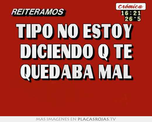 tipo no estoy diciendo q te quedaba mal