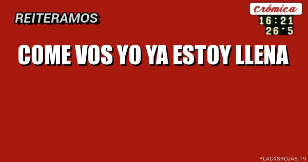 Come vos yo ya estoy llena