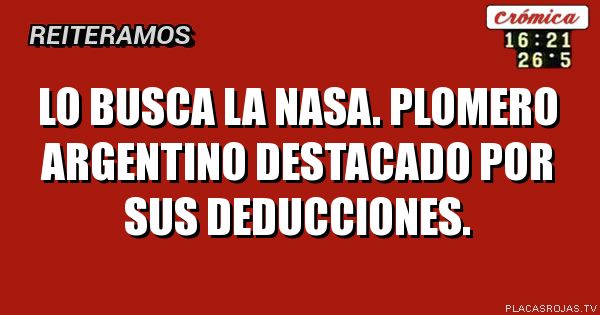 Lo busca la NASA.
Plomero argentino destacado por sus deducciones.