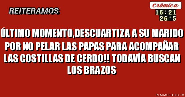 Último momento,descuartiza a su marido por no pelar las papas para acompañar las costillas de cerdo!! Todavía buscan los brazos