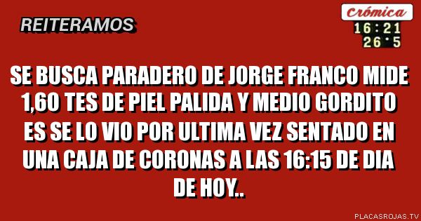 Se busca paradero de jorge franco mide 1,6o tes de piel palida y medio gordito es se lo vio por ultima vez sentado en una caja de coronas a las 16:15 de dia de hoy..