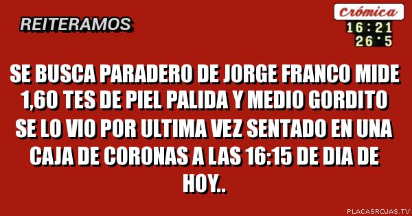 Se busca paradero de jorge franco mide 1,6o tes de piel palida y medio gordito se lo vio por ultima vez sentado en una caja de coronas a las 16:15 de dia de hoy..
