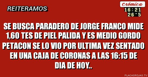 Se busca paradero de jorge franco mide 1,6o tes de piel palida y es medio gordo petacon se lo vio por ultima vez sentado en una caja de coronas a las 16:15 de dia de hoy..