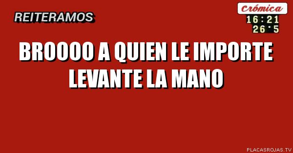 Broooo a quien le importe levante la mano