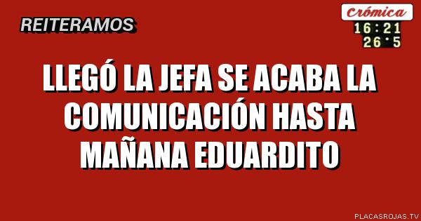 Llegó la jefa se acaba la comunicación hasta mañana eduardito