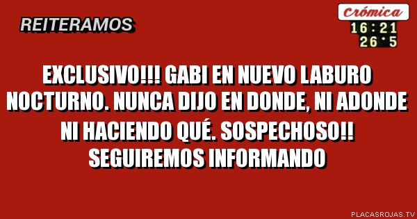 EXCLUSIVO!!! gabi en nuevo laburo nocturno. nunca dijo en donde, ni adonde ni haciendo qué. sospechoso!! seguiremos informando