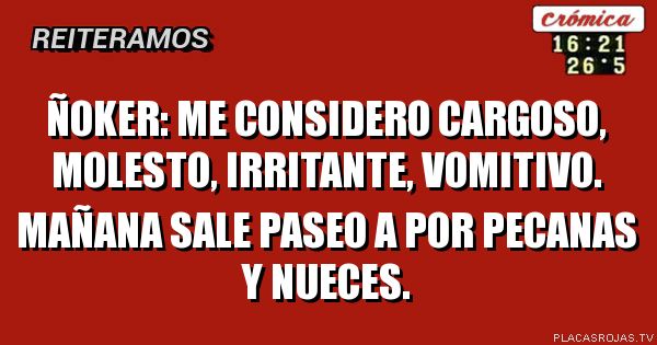 ÑOKER: me considero cargoso, molesto, irritante, vomitivo. mañana sale paseo a por pecanas y nueces.