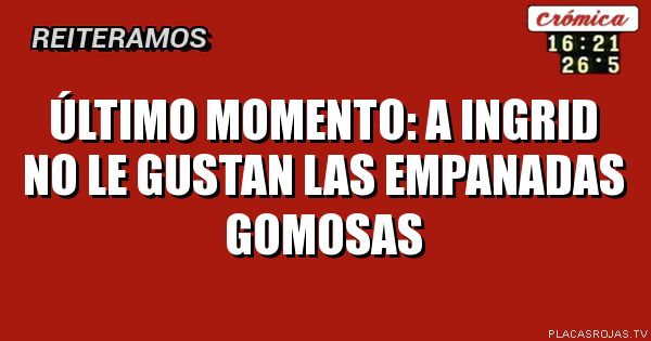 último momento: a ingrid no le gustan las empanadas gomosas
