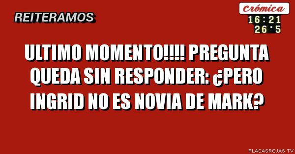 ultimo momento!!!! pregunta queda sin responder: ¿Pero ingrid no es novia de mark?