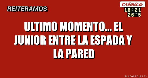 ultimo momento...
el junior entre la espada y la pared
