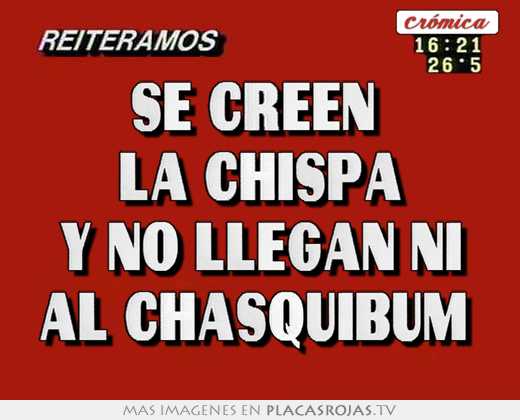 se creen la chispa y no llegan ni al chasquibum