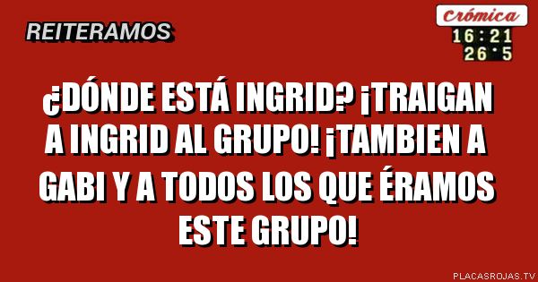 ¿dónde está ingrid? ¡Traigan a ingrid al grupo! ¡Tambien a gabi y a todos los que éramos este grupo!