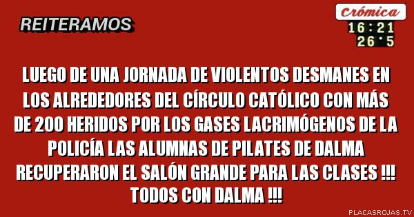 Luego de una jornada de violentos desmanes en los alrededores del círculo católico con más de 200 heridos por los gases lacrimógenos de la policía
Las alumnas de pilates de Dalma recuperaron el salón grande para las clases
!!! Todos con Dalma !!!