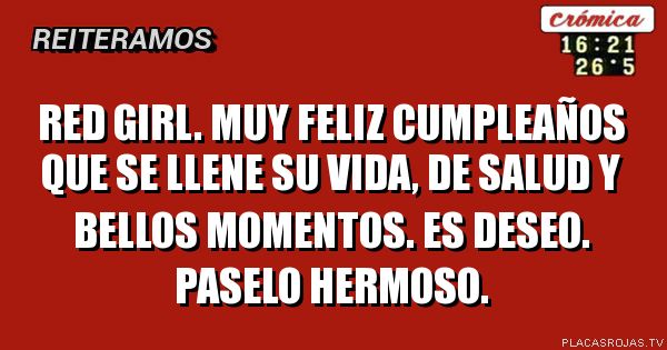 Red Girl. Muy feliz cumpleaños
Que se llene su vida, de sALud y bellos momentos. Es deseo. Paselo hermoso.