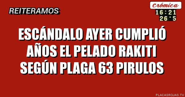 Escándalo
Ayer cumplió años
El pelado Rakiti
Según plaga
63 pirulos