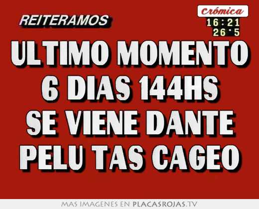 ultimo momento 6 dias 144hs se viene dante pelu tas cageo