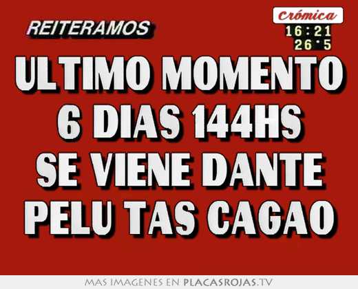 ultimo momento 6 dias 144hs se viene dante pelu tas cagao