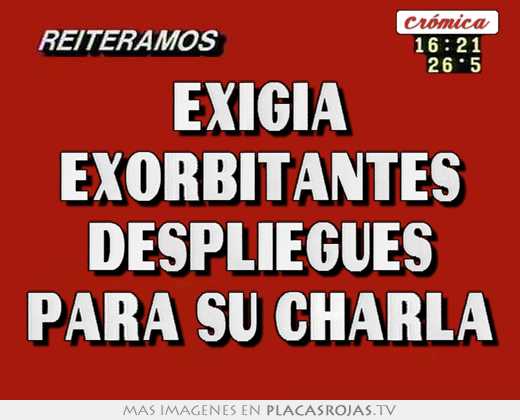 exigia exorbitantes despliegues para su charla