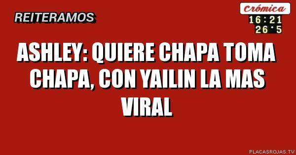 ASHLEY: quiere chapa toma chapa, con yailin la mas viral