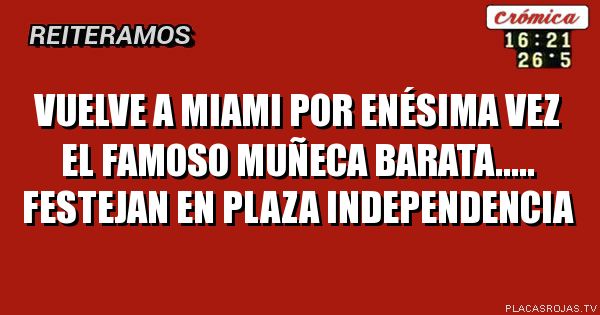 VUELVE A MIAMI POR ENÉSIMA VEZ EL FAMOSO MUÑECA BARATA.....
FESTEJAN EN PLAZA INDEPENDENCIA