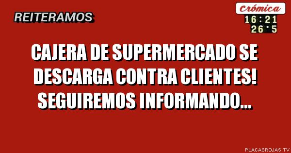 Cajera de supermercado se descarga contra clientes!
Seguiremos informando...
