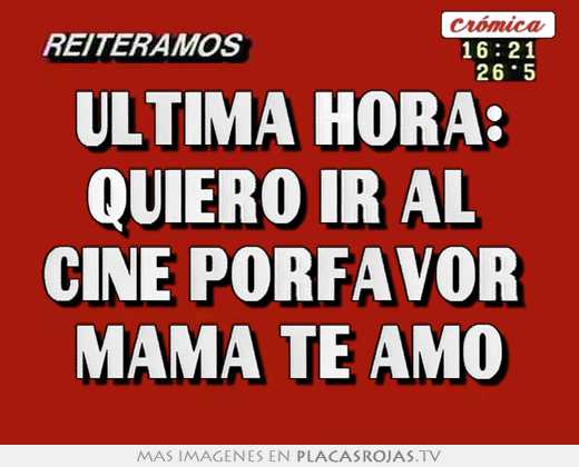 ultima hora: quiero ir al cine porfavor mama te amo