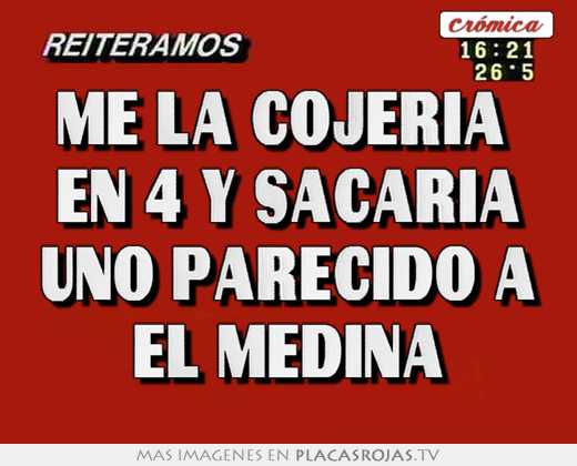 me la cojeria en 4 y sacaria uno parecido a el medina