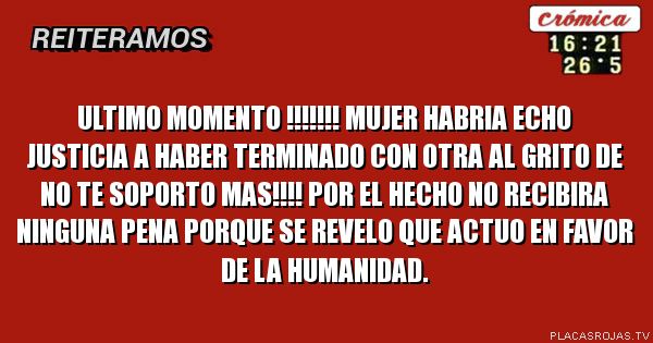 ULTIMO MOMENTO !!!!!!! MUJER HABRIA ECHO JUSTICIA A HABER TERMINADO CON OTRA AL GRITO DE NO TE SOPORTO MAS!!!! POR EL HECHO NO RECIBIRA NINGUNA PENA PORQUE SE REVELO QUE ACTUO EN FAVOR DE LA HUMANIDAD.