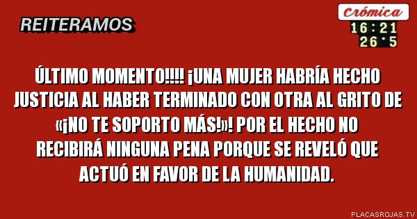 ÚLTIMO MOMENTO!!!! ¡UNA MUJER HABRÍA HECHO JUSTICIA AL HABER TERMINADO CON OTRA AL GRITO DE «¡NO TE SOPORTO MÁS!»! POR EL HECHO NO RECIBIRÁ NINGUNA PENA PORQUE SE REVELÓ QUE ACTUÓ EN FAVOR DE LA HUMANIDAD.