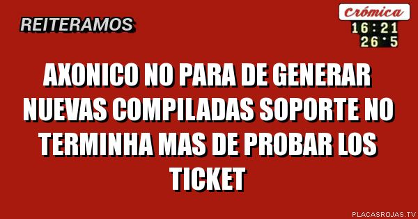 AXONICO NO PARA DE GENERAR NUEVAS COMPILADAS
SOPORTE NO TERMINHA MAS DE PROBAR LOS TICKET