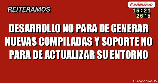 DESARROLLO NO PARA DE GENERAR NUEVAS COMPILADAS
Y SOPORTE NO PARA DE ACTUALIZAR SU ENTORNO