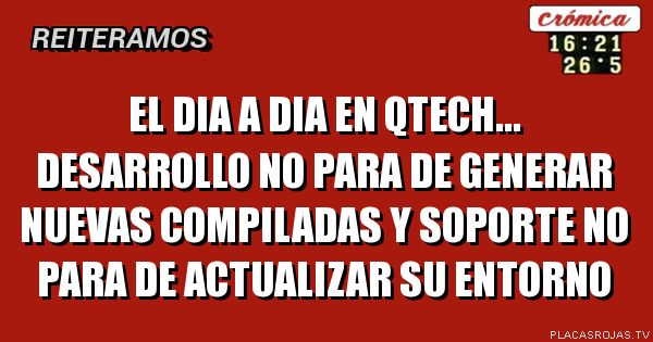 eL DIA A DIA EN QTECH...
DESARROLLO NO PARA DE GENERAR NUEVAS COMPILADAS
Y SOPORTE NO PARA DE ACTUALIZAR SU ENTORNO