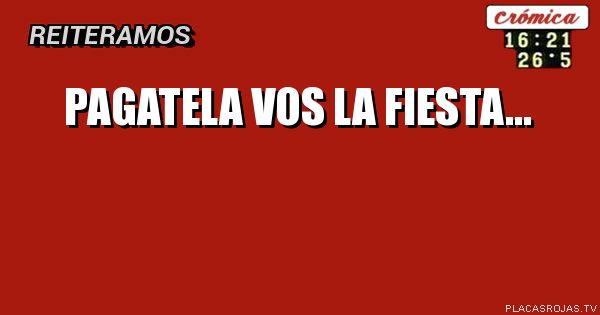 PAGATELA VOS LA FIESTA...