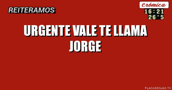 URGENTE
VALE TE LLAMA JORGE
